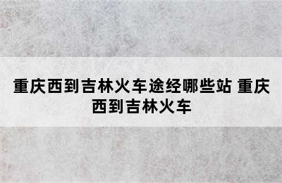 重庆西到吉林火车途经哪些站 重庆西到吉林火车